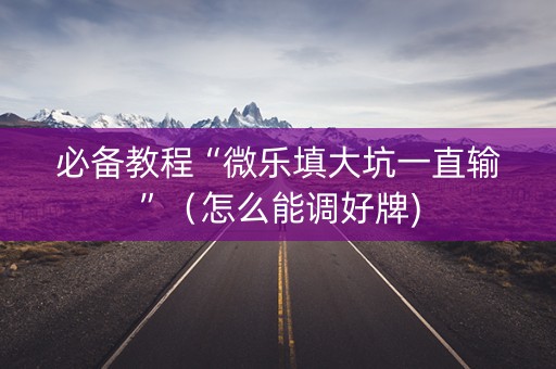 必备教程“微乐填大坑一直输”（怎么能调好牌)