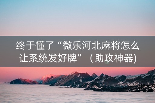 终于懂了“微乐河北麻将怎么让系统发好牌”（助攻神器)