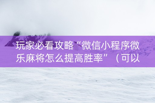 玩家必看攻略“微信小程序微乐麻将怎么提高胜率”（可以设置输赢吗)
