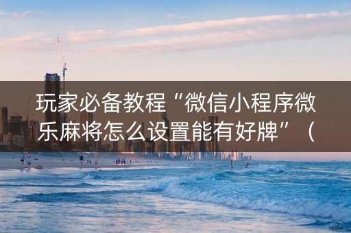 玩家必备教程“微信小程序微乐麻将怎么设置能有好牌”（怎么让系统给你发好牌)