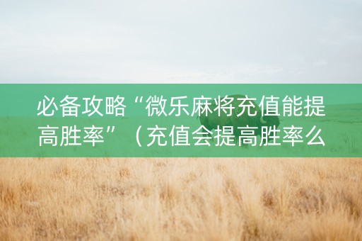 必备攻略“微乐麻将充值能提高胜率”（充值会提高胜率么)