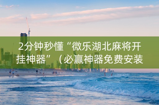 2分钟秒懂“微乐湖北麻将开挂神器”（必赢神器免费安装)