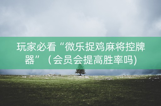 玩家必看“微乐捉鸡麻将控牌器”（会员会提高胜率吗)