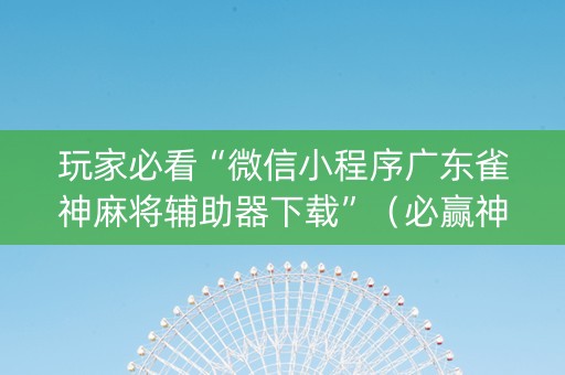 玩家必看“微信小程序广东雀神麻将辅助器下载”（必赢神器)