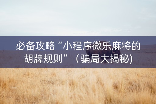 必备攻略“小程序微乐麻将的胡牌规则”（骗局大揭秘)