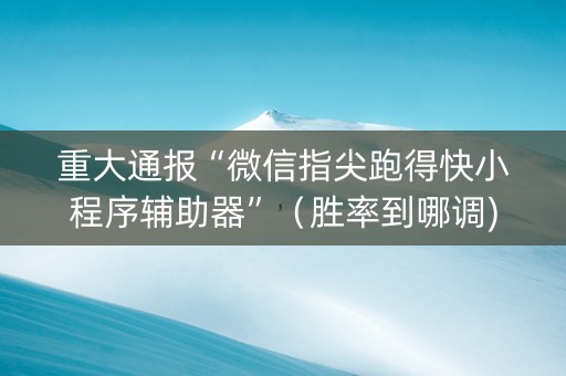 重大通报“微信指尖跑得快小程序辅助器”（胜率到哪调)