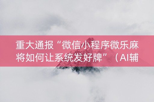 重大通报“微信小程序微乐麻将如何让系统发好牌”（AI辅助胡牌规则)