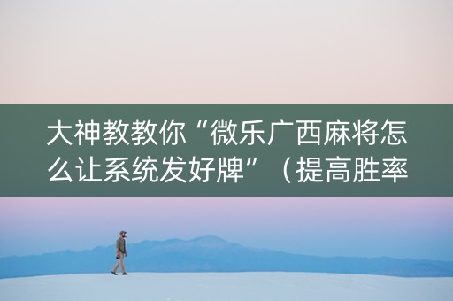 大神教教你“微乐广西麻将怎么让系统发好牌”（提高胜率技巧)