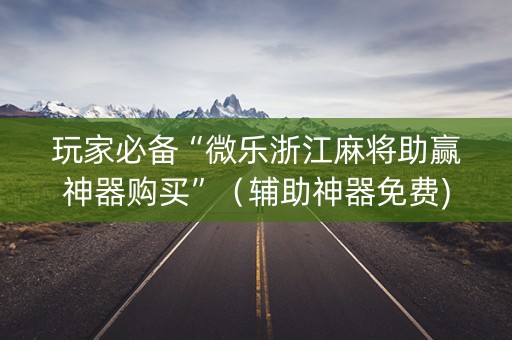 玩家必备“微乐浙江麻将助赢神器购买”（辅助神器免费)