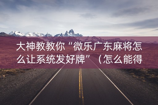 大神教教你“微乐广东麻将怎么让系统发好牌”（怎么能得到好牌)