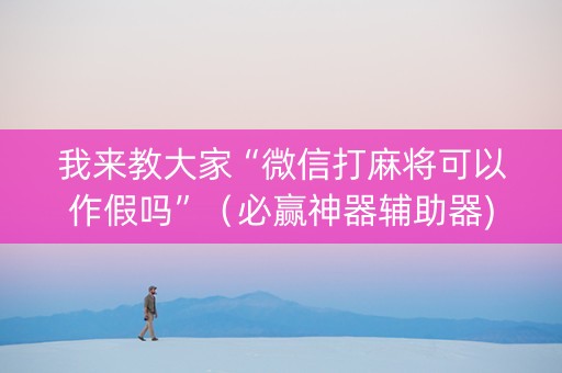 我来教大家“微信打麻将可以作假吗”（必赢神器辅助器)
