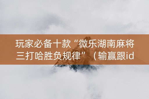 玩家必备十款“微乐湖南麻将三打哈胜负规律”（输赢跟id号有关系吗)