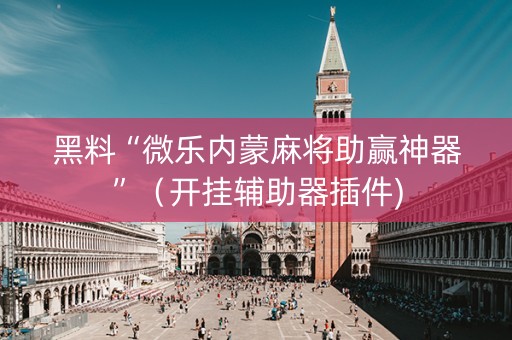 黑料“微乐内蒙麻将助赢神器”（开挂辅助器插件)