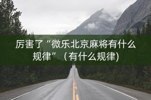 厉害了“微乐北京麻将有什么规律”（有什么规律)