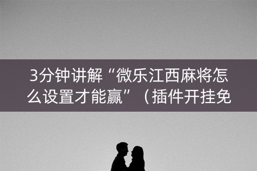 3分钟讲解“微乐江西麻将怎么设置才能赢”（插件开挂免费AI)