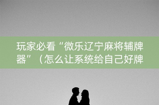 玩家必看“微乐辽宁麻将辅牌器”（怎么让系统给自己好牌)