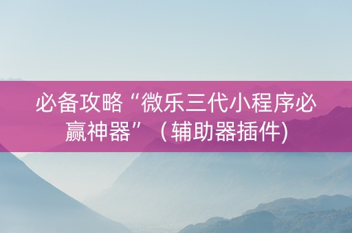 必备攻略“微乐三代小程序必赢神器”（辅助器插件)