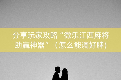 分享玩家攻略“微乐江西麻将助赢神器”（怎么能调好牌)