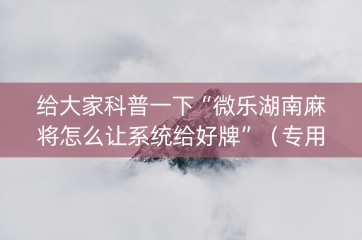 给大家科普一下“微乐湖南麻将怎么让系统给好牌”（专用神器)