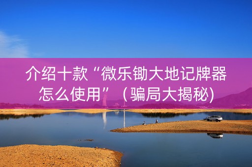 介绍十款“微乐锄大地记牌器怎么使用”（骗局大揭秘)