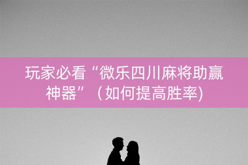 玩家必看“微乐四川麻将助赢神器”（如何提高胜率)