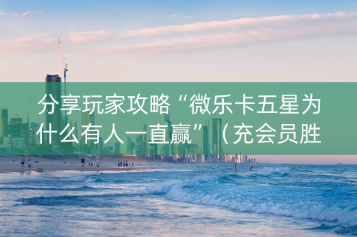 分享玩家攻略“微乐卡五星为什么有人一直赢”（充会员胜率高)