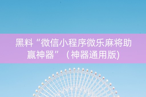 黑料“微信小程序微乐麻将助赢神器”（神器通用版)