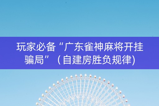 玩家必备“广东雀神麻将开挂骗局”（自建房胜负规律)