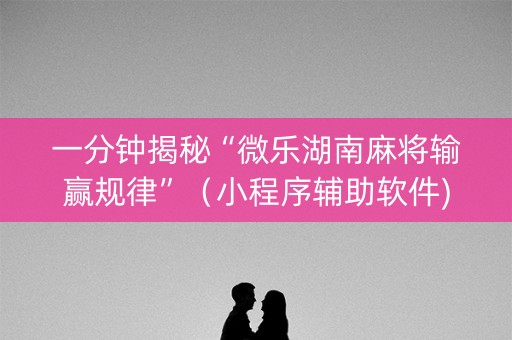 一分钟揭秘“微乐湖南麻将输赢规律”（小程序辅助软件)