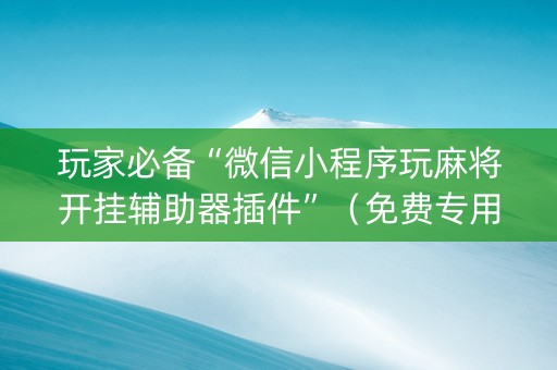 玩家必备“微信小程序玩麻将开挂辅助器插件”（免费专用神器)