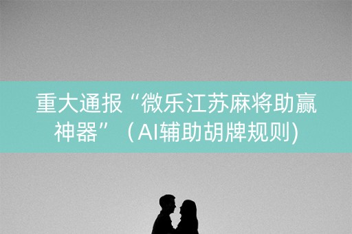 重大通报“微乐江苏麻将助赢神器”（AI辅助胡牌规则)