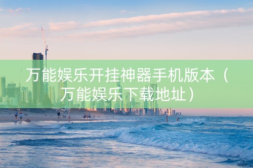 万能娱乐开挂神器手机版本（万能娱乐下载地址）