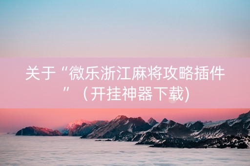 关于“微乐浙江麻将攻略插件”（开挂神器下载)