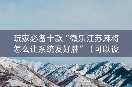 玩家必备十款“微乐江苏麻将怎么让系统发好牌”（可以设置输赢吗)