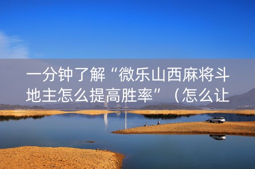 一分钟了解“微乐山西麻将斗地主怎么提高胜率”（怎么让系统给自己好牌)