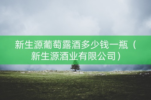 新生源葡萄露酒多少钱一瓶（新生源酒业有限公司）