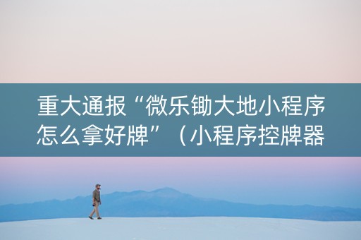 重大通报“微乐锄大地小程序怎么拿好牌”（小程序控牌器)
