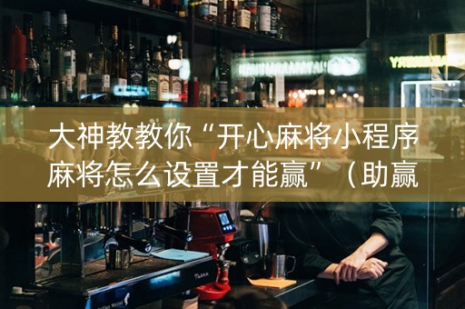 大神教教你“开心麻将小程序麻将怎么设置才能赢”（助赢神器购买)