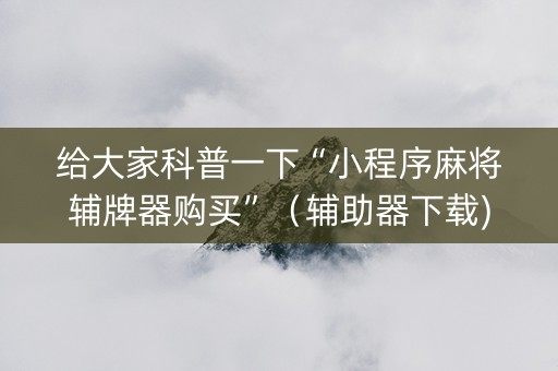 给大家科普一下“小程序麻将辅牌器购买”（辅助器下载)
