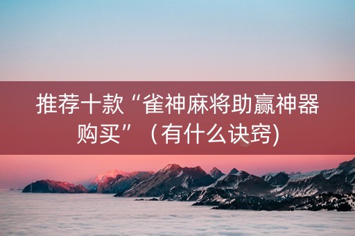 推荐十款“雀神麻将助赢神器购买”（有什么诀窍)