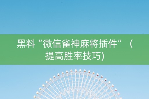 黑料“微信雀神麻将插件”（提高胜率技巧)