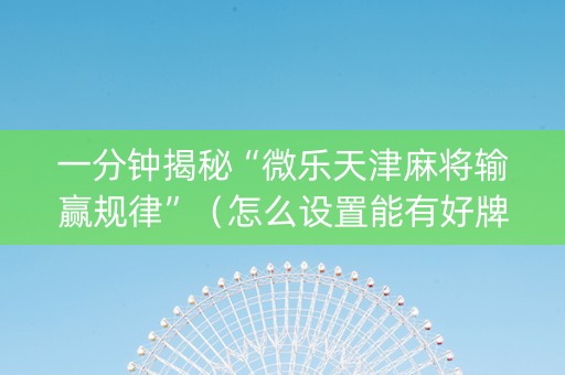 一分钟揭秘“微乐天津麻将输赢规律”（怎么设置能有好牌)