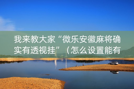 我来教大家“微乐安徽麻将确实有透视挂”（怎么设置能有好牌)