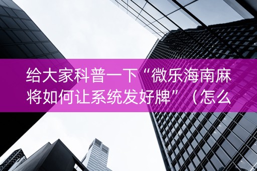 给大家科普一下“微乐海南麻将如何让系统发好牌”（怎么提高胜率)