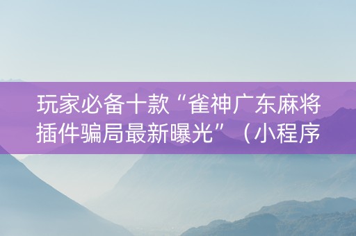 玩家必备十款“雀神广东麻将插件骗局最新曝光”（小程序怎么才会赢)