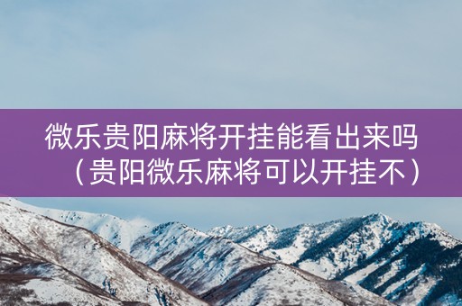 微乐贵阳麻将开挂能看出来吗（贵阳微乐麻将可以开挂不）