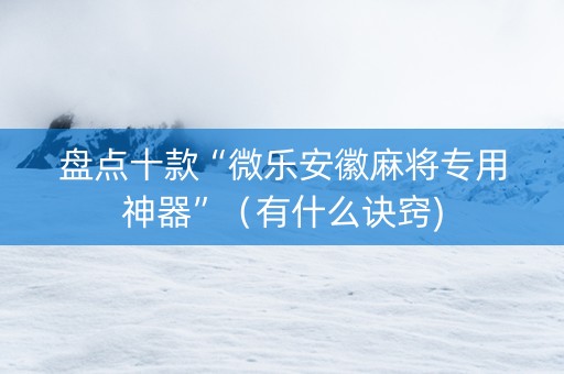 盘点十款“微乐安徽麻将专用神器”（有什么诀窍)