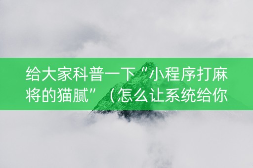 给大家科普一下“小程序打麻将的猫腻”（怎么让系统给你发好牌)