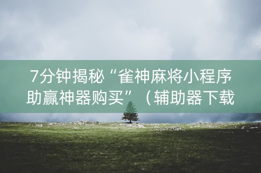7分钟揭秘“雀神麻将小程序助赢神器购买”（辅助器下载)