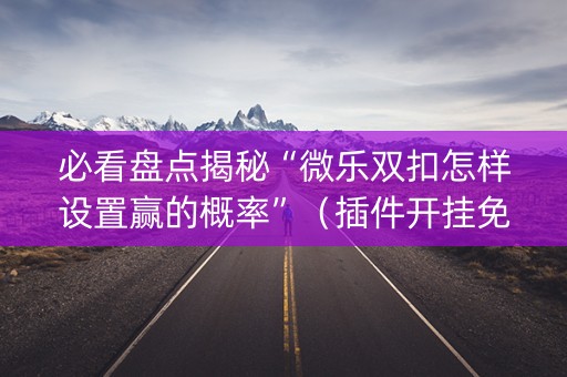 必看盘点揭秘“微乐双扣怎样设置赢的概率”（插件开挂免费AI)